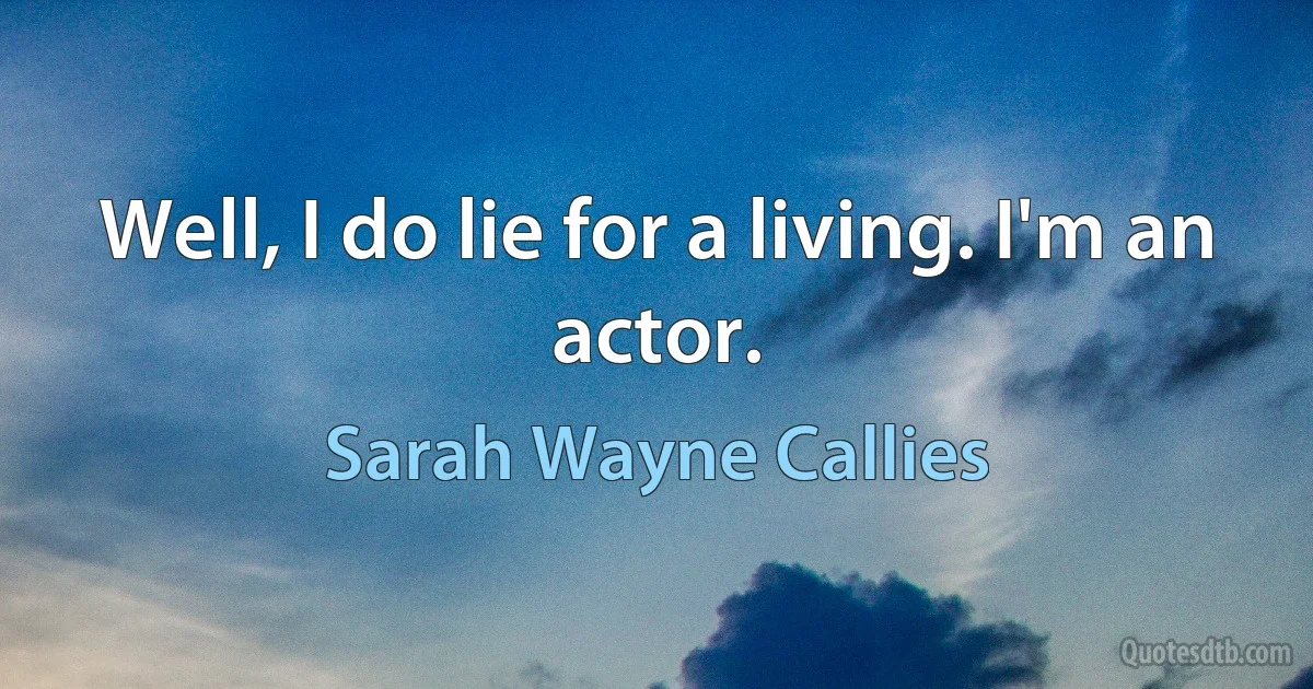 Well, I do lie for a living. I'm an actor. (Sarah Wayne Callies)