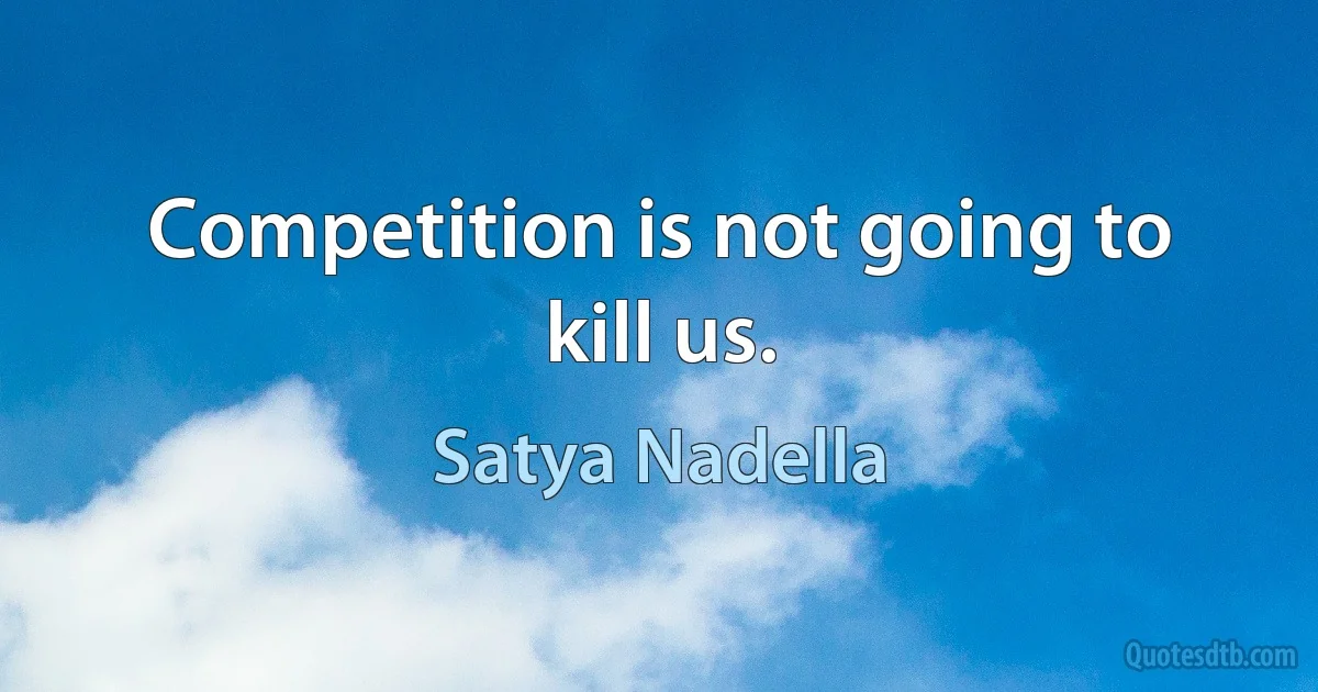 Competition is not going to kill us. (Satya Nadella)