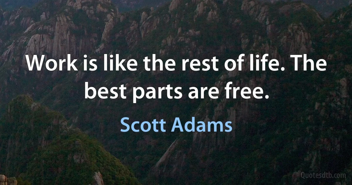 Work is like the rest of life. The best parts are free. (Scott Adams)