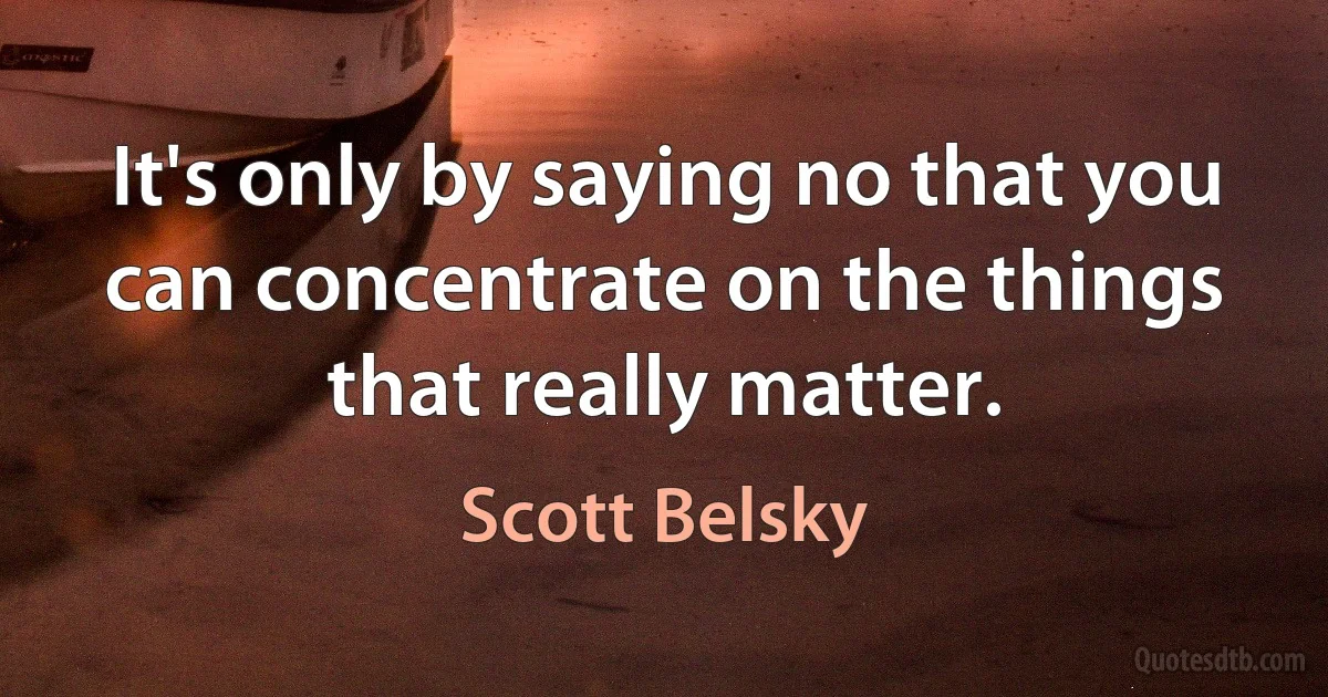 It's only by saying no that you can concentrate on the things that really matter. (Scott Belsky)