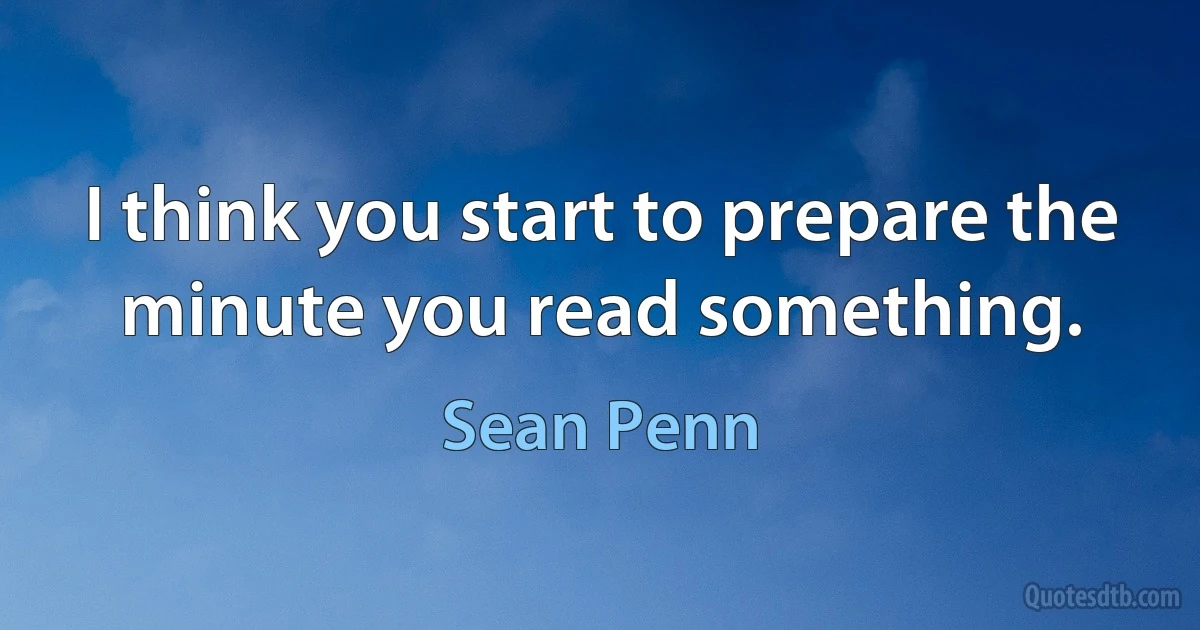 I think you start to prepare the minute you read something. (Sean Penn)