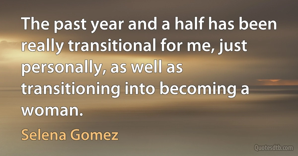 The past year and a half has been really transitional for me, just personally, as well as transitioning into becoming a woman. (Selena Gomez)