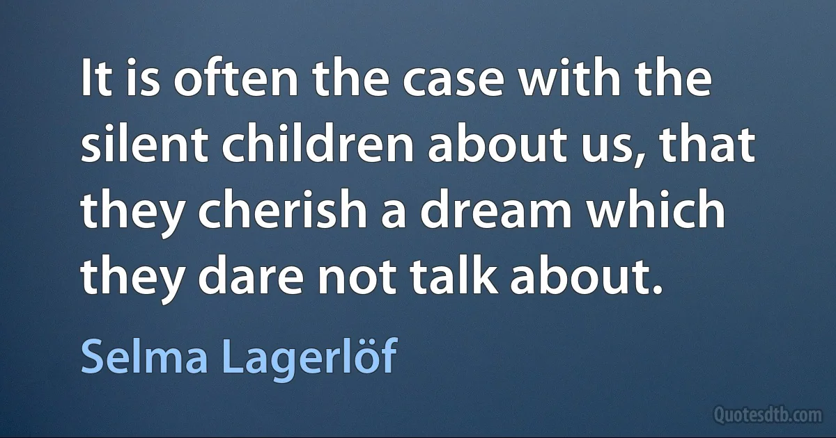 It is often the case with the silent children about us, that they cherish a dream which they dare not talk about. (Selma Lagerlöf)