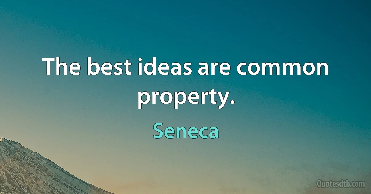 The best ideas are common property. (Seneca)