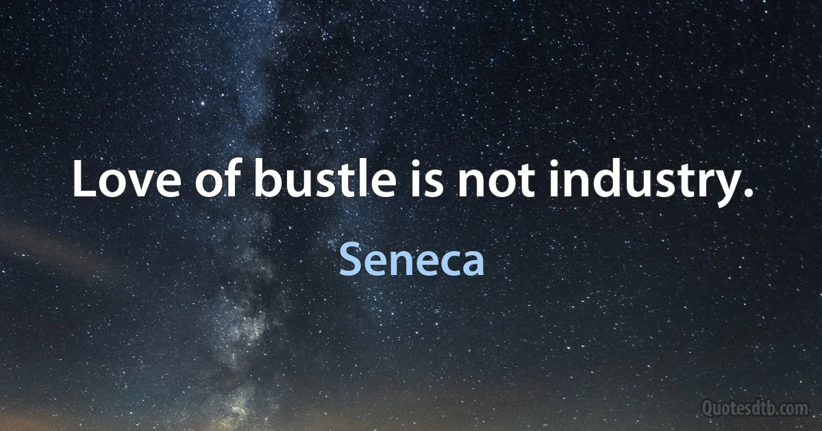 Love of bustle is not industry. (Seneca)