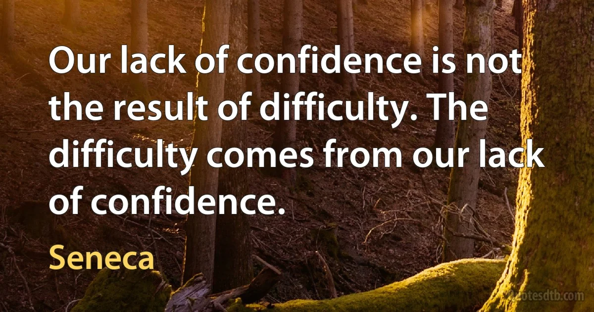 Our lack of confidence is not the result of difficulty. The difficulty comes from our lack of confidence. (Seneca)