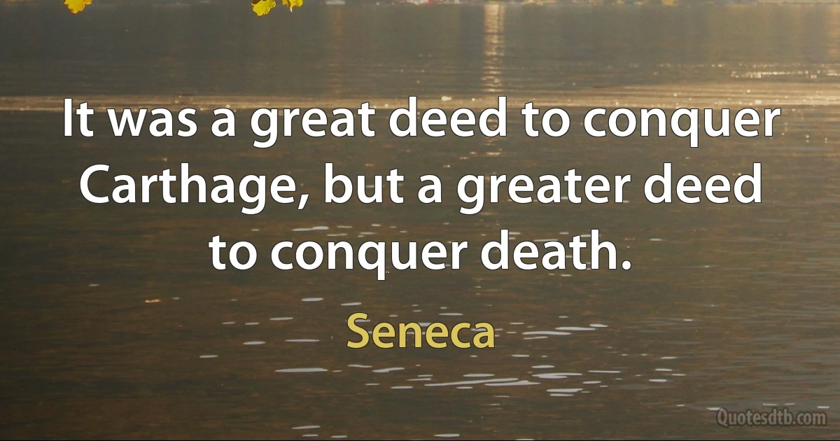 It was a great deed to conquer Carthage, but a greater deed to conquer death. (Seneca)