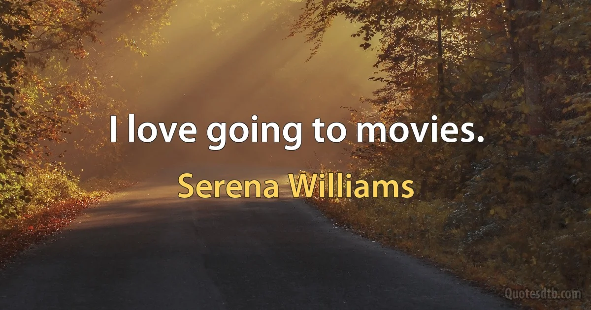 I love going to movies. (Serena Williams)