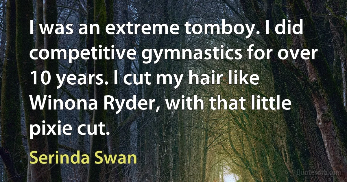 I was an extreme tomboy. I did competitive gymnastics for over 10 years. I cut my hair like Winona Ryder, with that little pixie cut. (Serinda Swan)