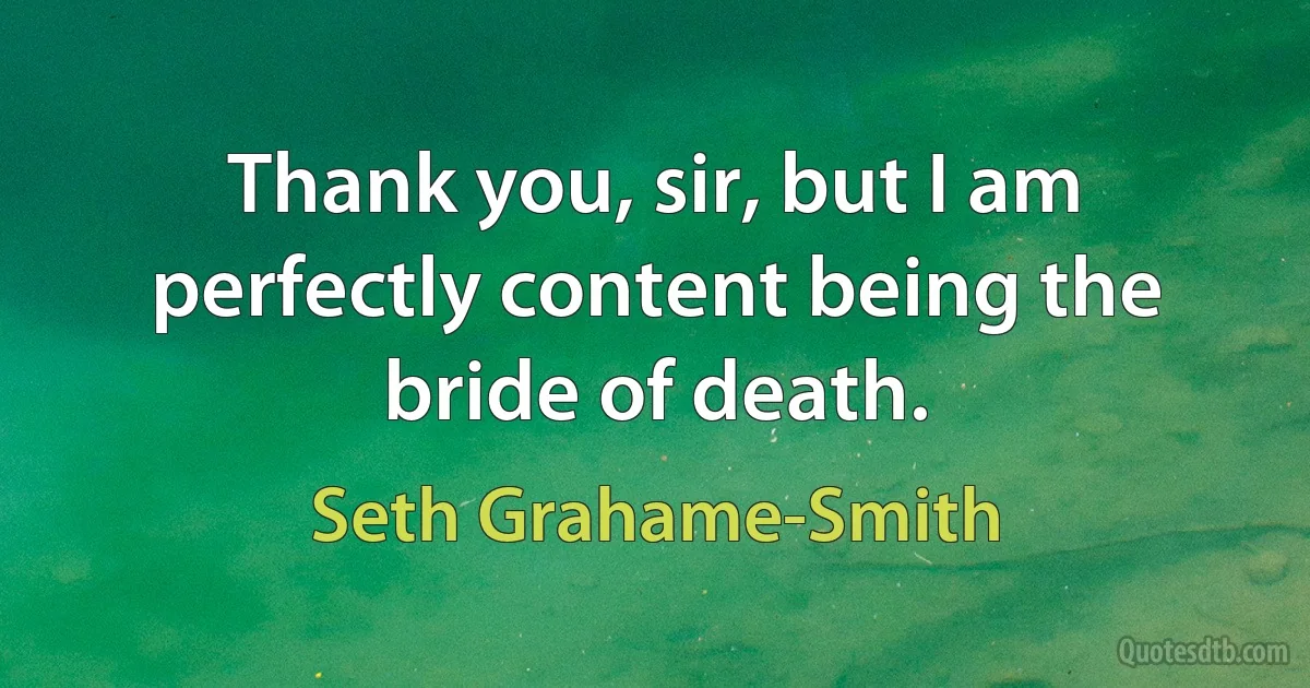 Thank you, sir, but I am perfectly content being the bride of death. (Seth Grahame-Smith)