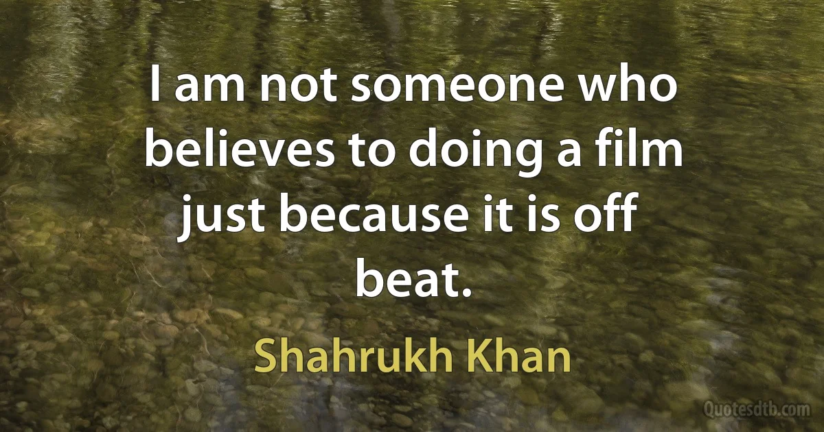 I am not someone who believes to doing a film just because it is off beat. (Shahrukh Khan)