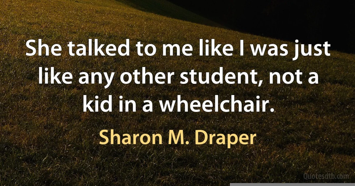 She talked to me like I was just like any other student, not a kid in a wheelchair. (Sharon M. Draper)