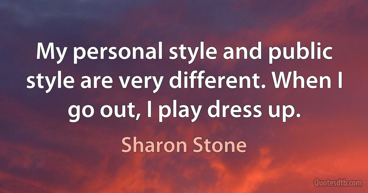 My personal style and public style are very different. When I go out, I play dress up. (Sharon Stone)