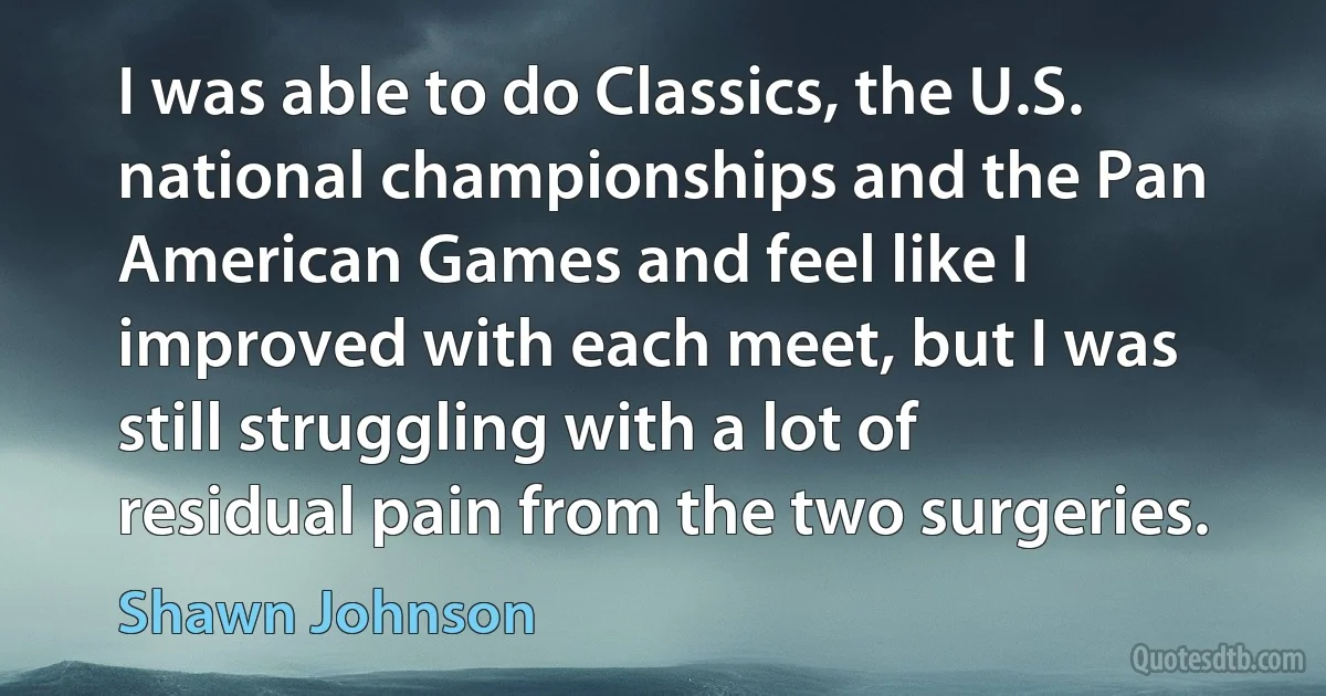 I was able to do Classics, the U.S. national championships and the Pan American Games and feel like I improved with each meet, but I was still struggling with a lot of residual pain from the two surgeries. (Shawn Johnson)