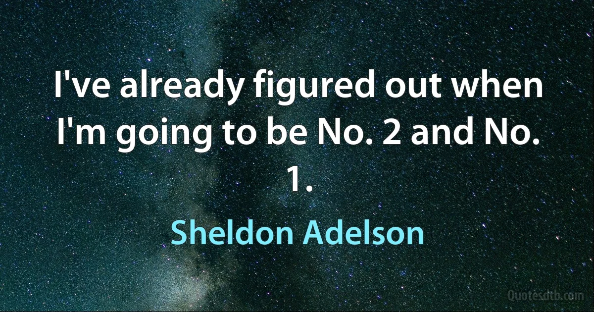 I've already figured out when I'm going to be No. 2 and No. 1. (Sheldon Adelson)