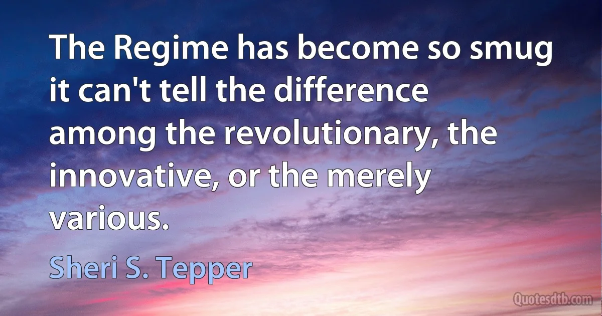 The Regime has become so smug it can't tell the difference among the revolutionary, the innovative, or the merely various. (Sheri S. Tepper)