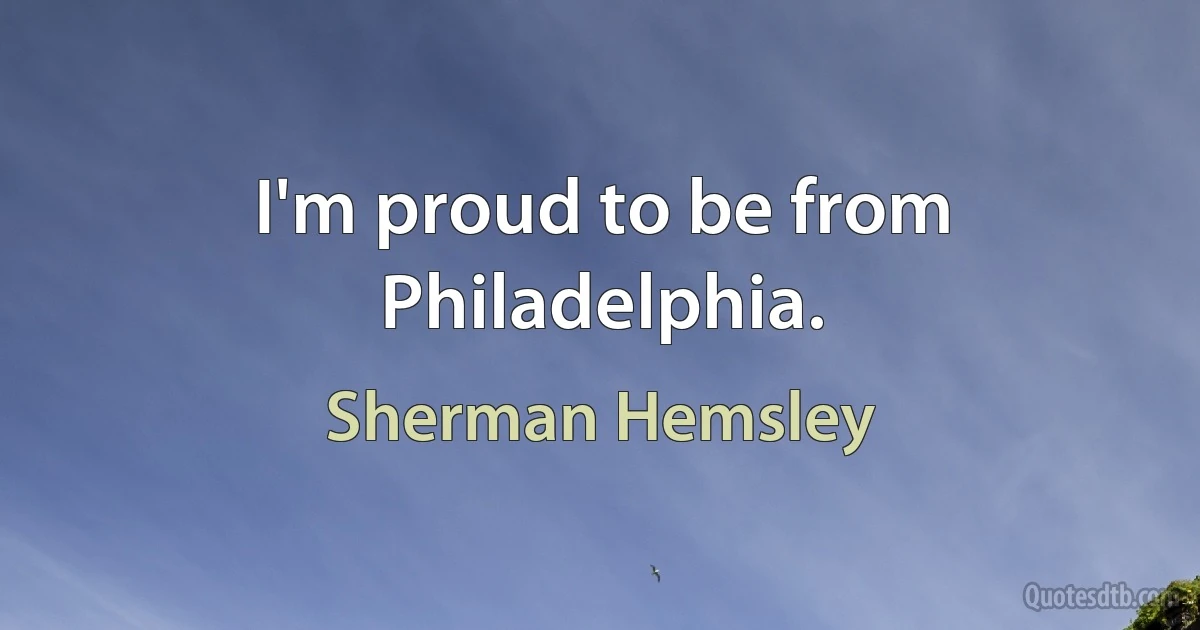 I'm proud to be from Philadelphia. (Sherman Hemsley)