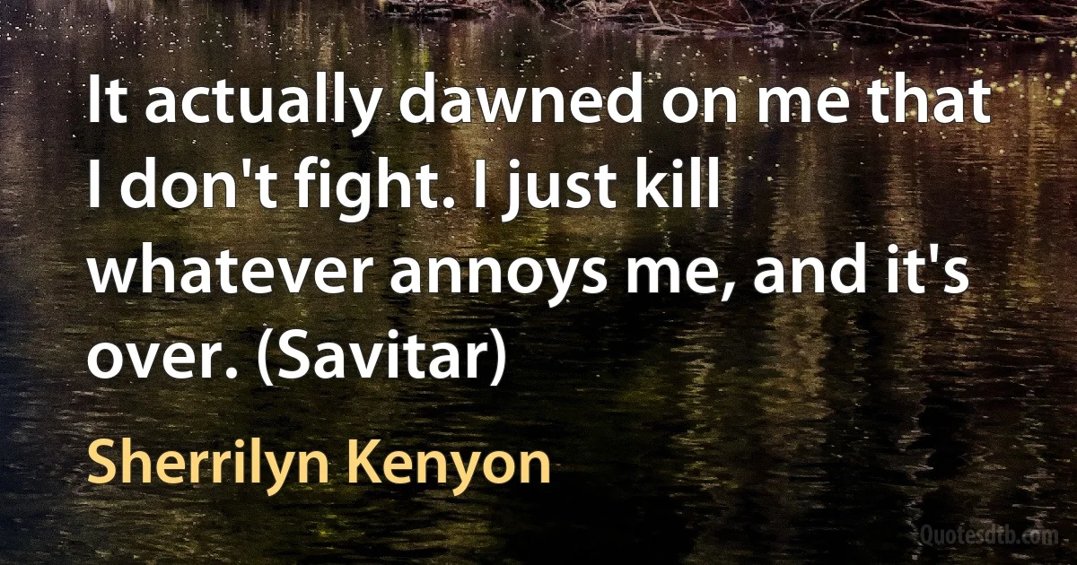 It actually dawned on me that I don't fight. I just kill whatever annoys me, and it's over. (Savitar) (Sherrilyn Kenyon)