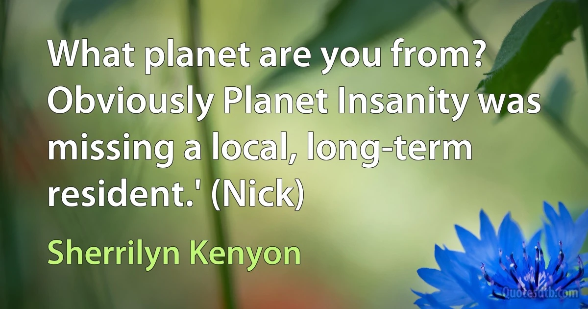 What planet are you from? Obviously Planet Insanity was missing a local, long-term resident.' (Nick) (Sherrilyn Kenyon)