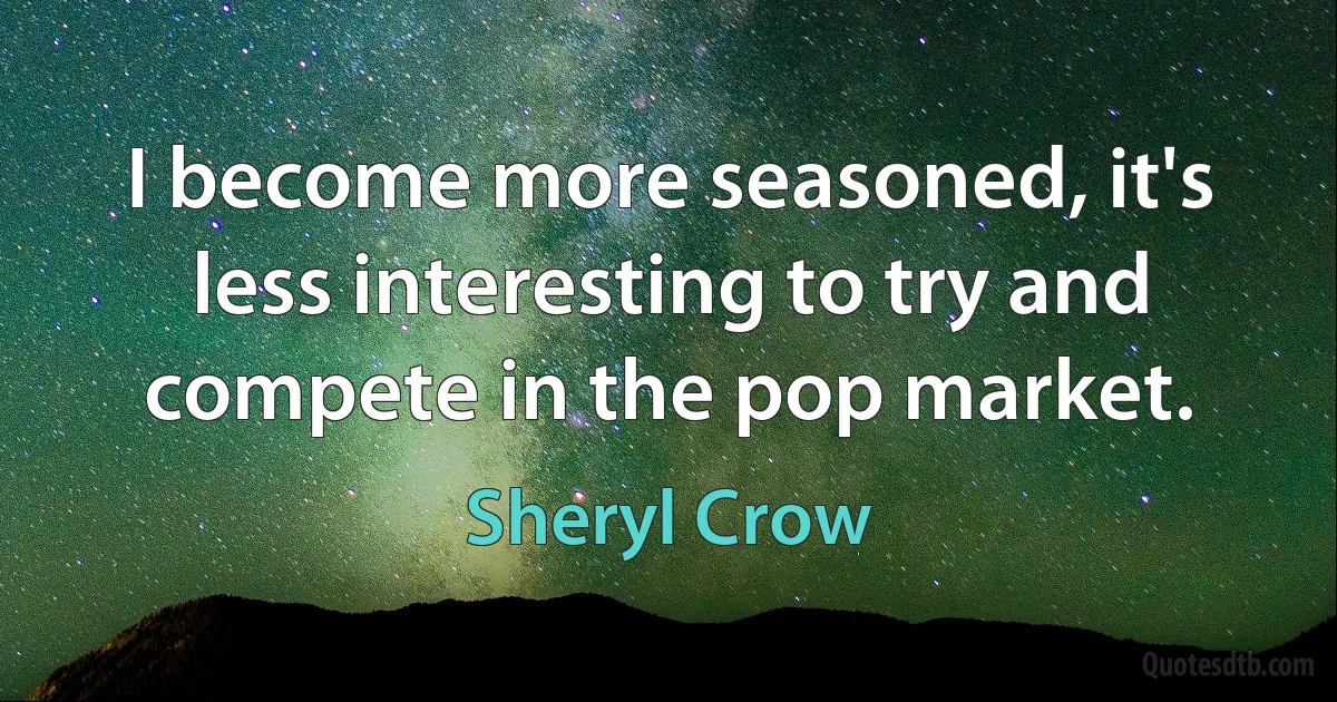 I become more seasoned, it's less interesting to try and compete in the pop market. (Sheryl Crow)