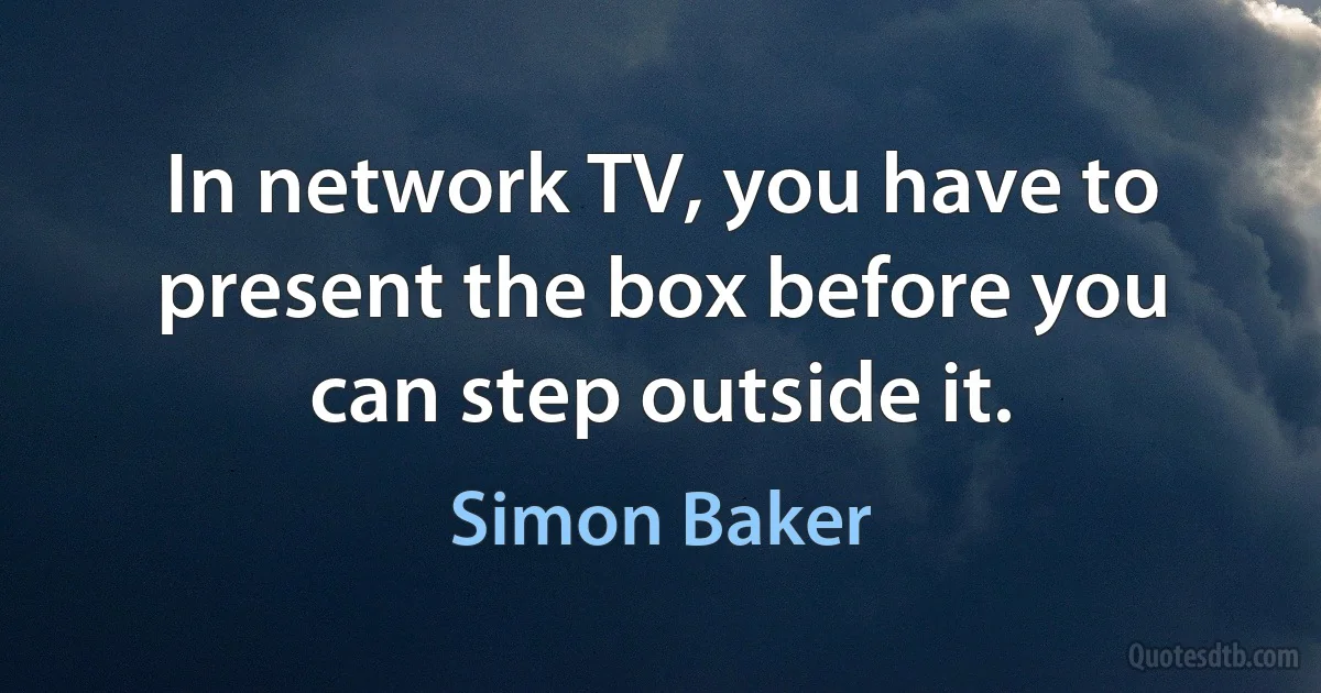 In network TV, you have to present the box before you can step outside it. (Simon Baker)