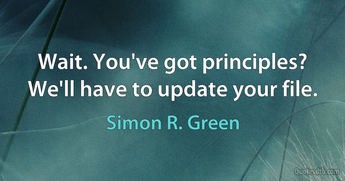 Wait. You've got principles? We'll have to update your file. (Simon R. Green)