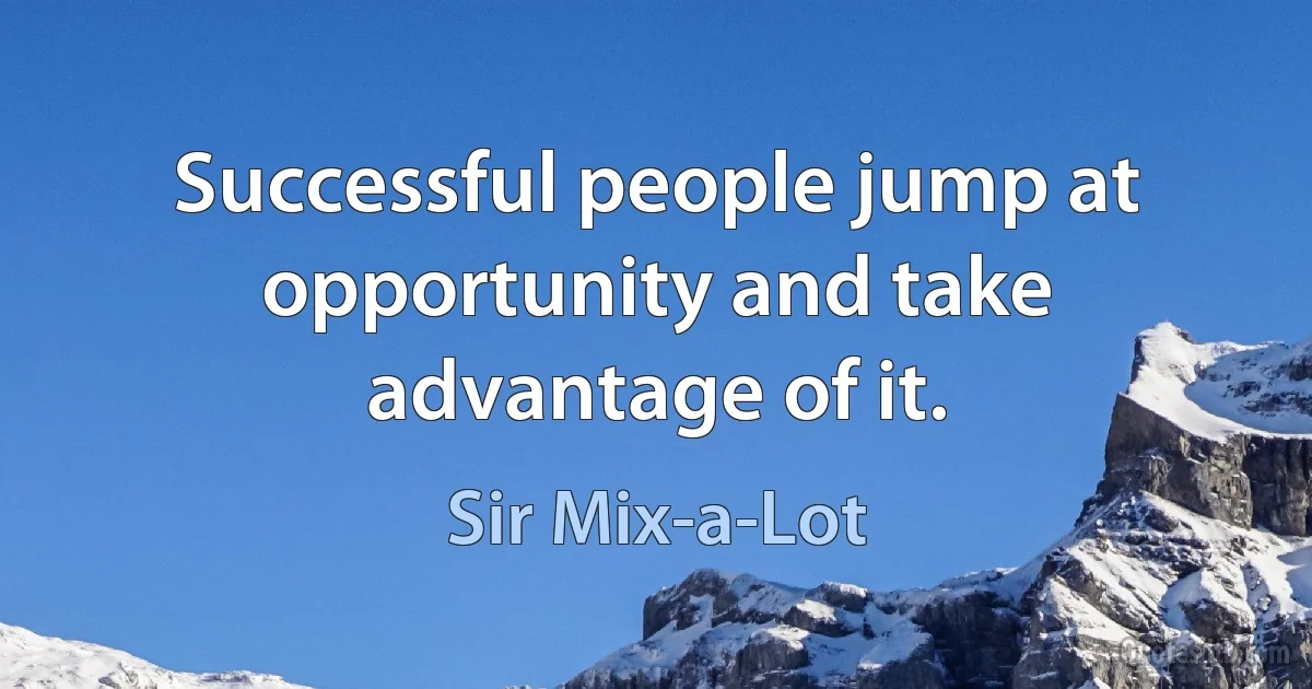 Successful people jump at opportunity and take advantage of it. (Sir Mix-a-Lot)