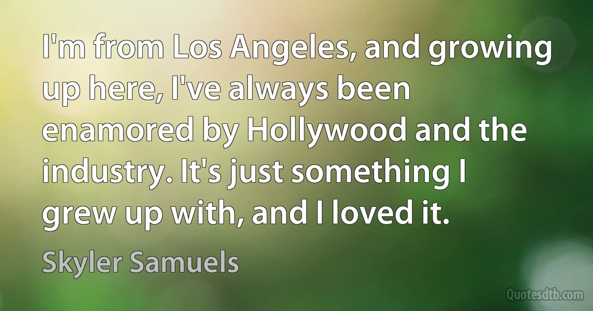 I'm from Los Angeles, and growing up here, I've always been enamored by Hollywood and the industry. It's just something I grew up with, and I loved it. (Skyler Samuels)