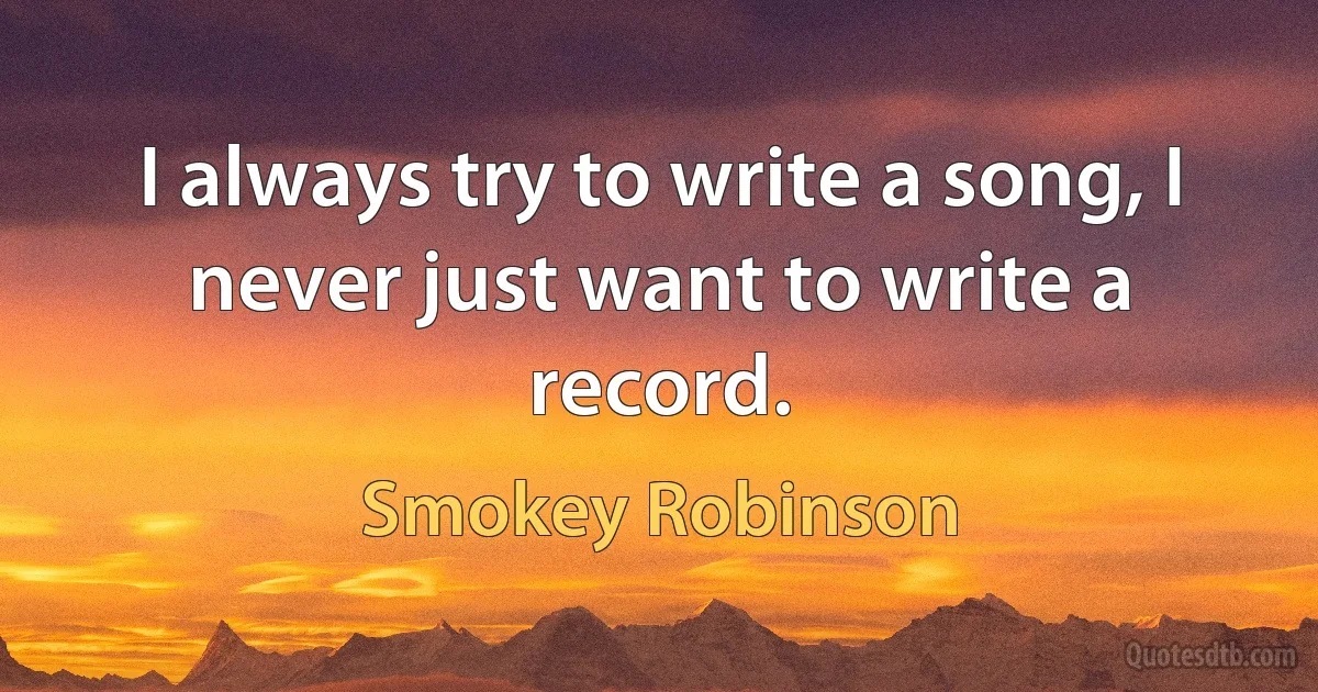 I always try to write a song, I never just want to write a record. (Smokey Robinson)