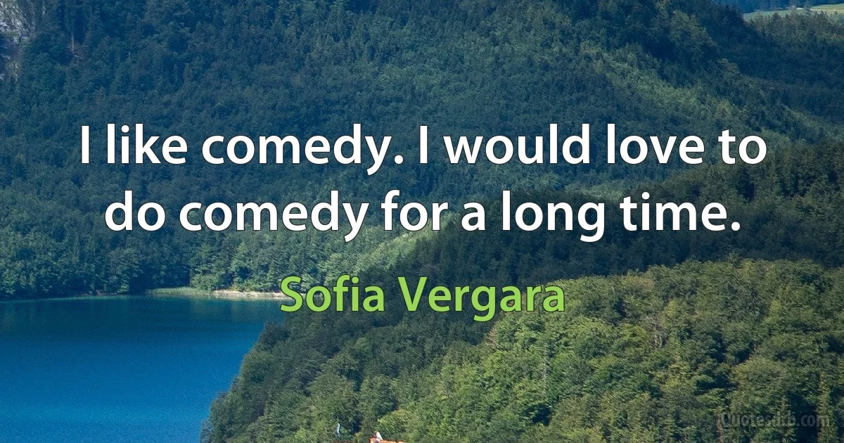 I like comedy. I would love to do comedy for a long time. (Sofia Vergara)