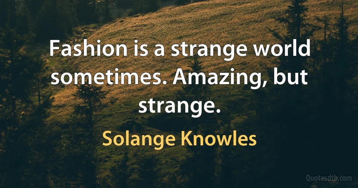 Fashion is a strange world sometimes. Amazing, but strange. (Solange Knowles)