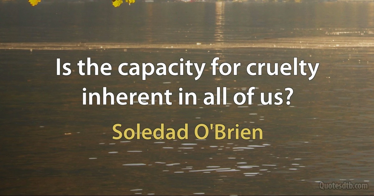 Is the capacity for cruelty inherent in all of us? (Soledad O'Brien)