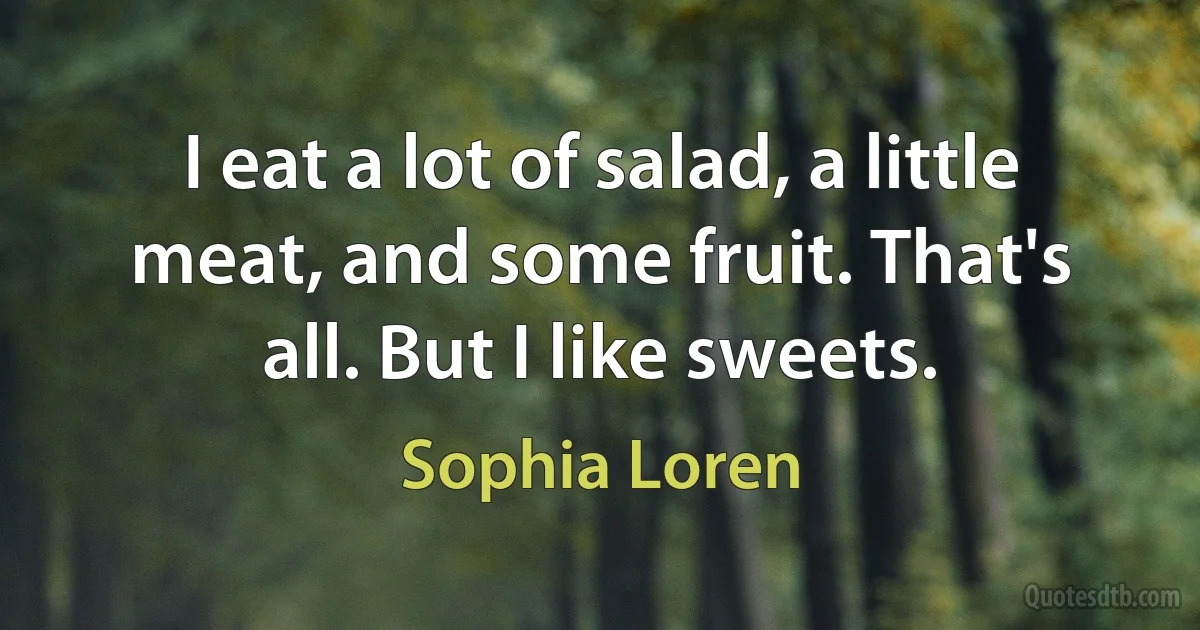 I eat a lot of salad, a little meat, and some fruit. That's all. But I like sweets. (Sophia Loren)