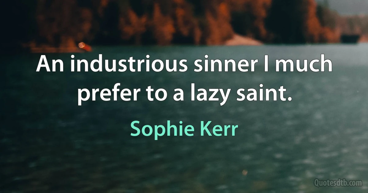 An industrious sinner I much prefer to a lazy saint. (Sophie Kerr)