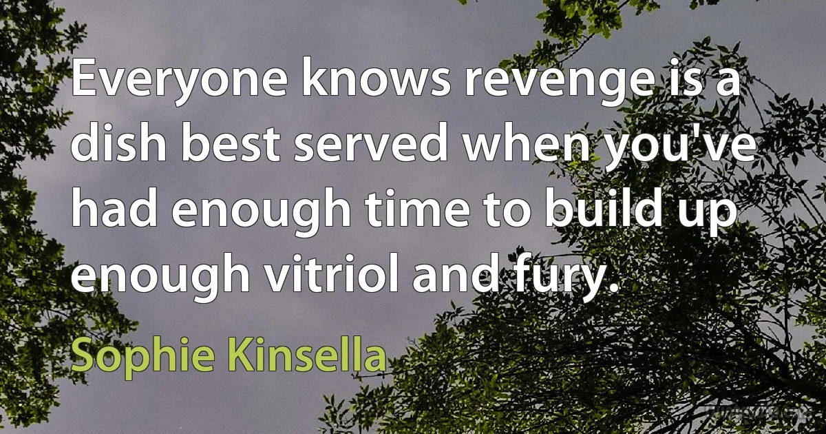 Everyone knows revenge is a dish best served when you've had enough time to build up enough vitriol and fury. (Sophie Kinsella)