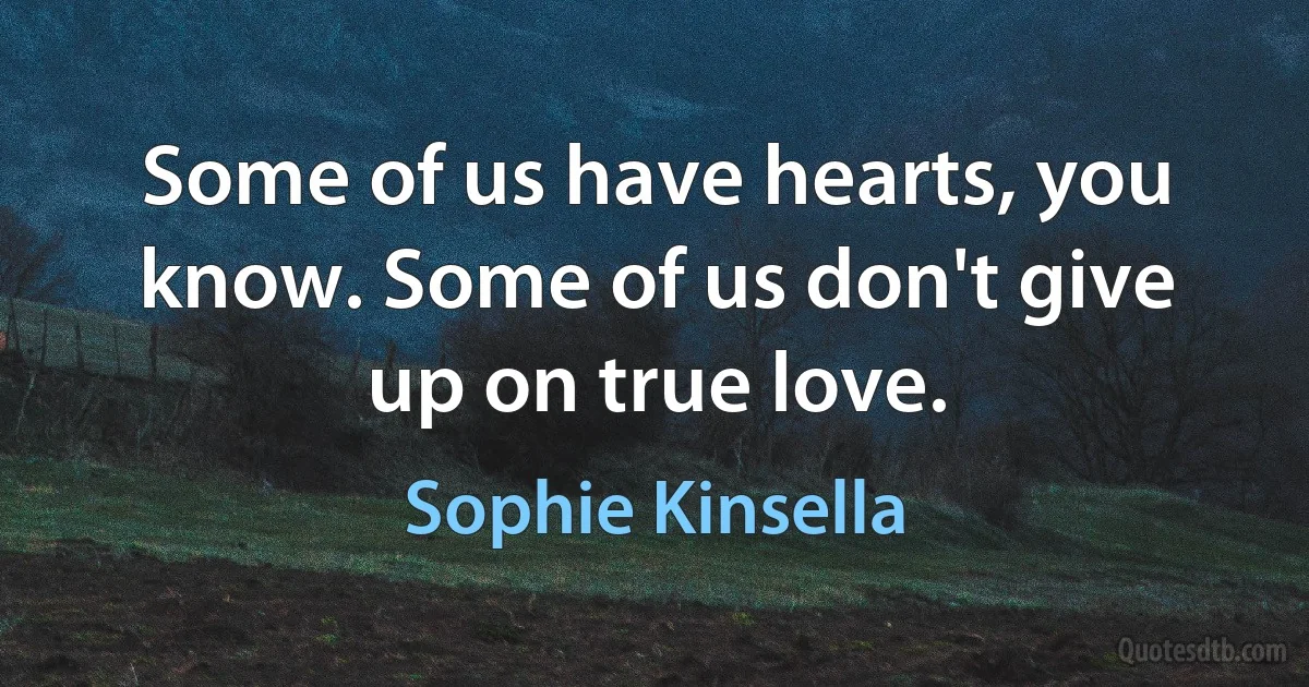 Some of us have hearts, you know. Some of us don't give up on true love. (Sophie Kinsella)