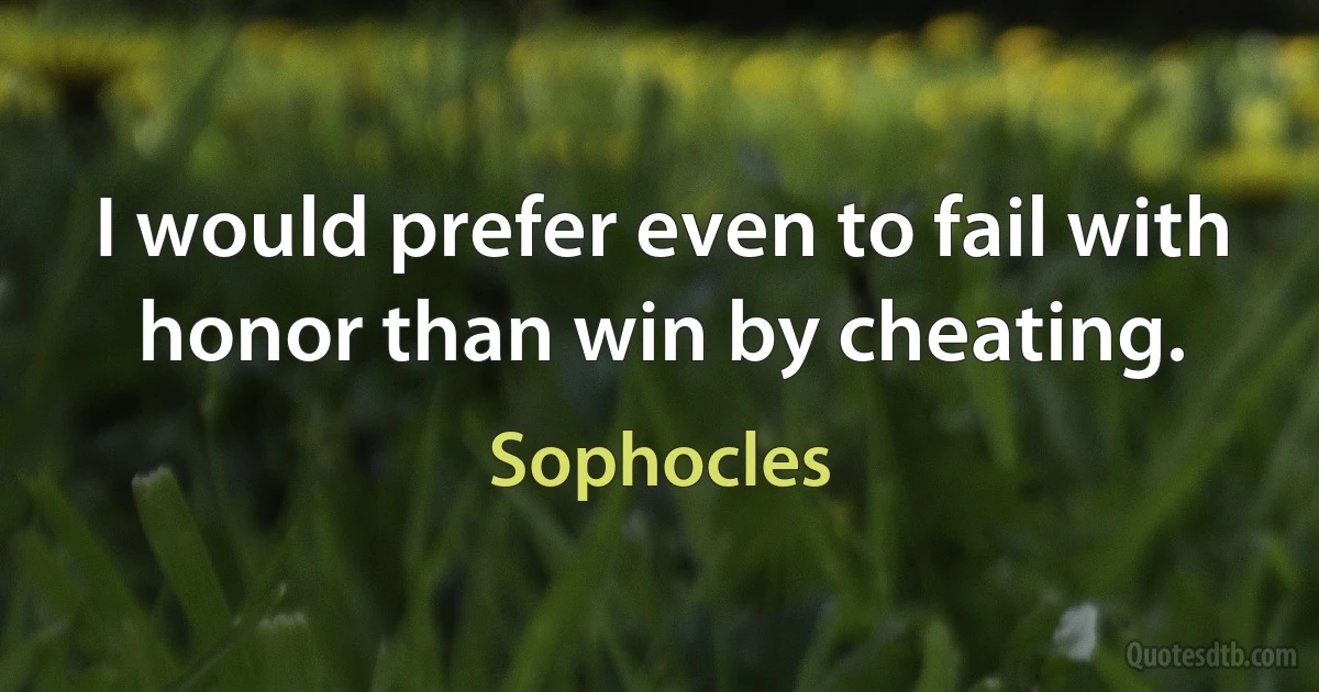 I would prefer even to fail with honor than win by cheating. (Sophocles)