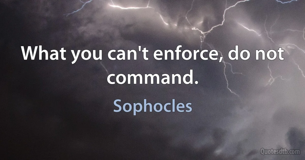 What you can't enforce, do not command. (Sophocles)