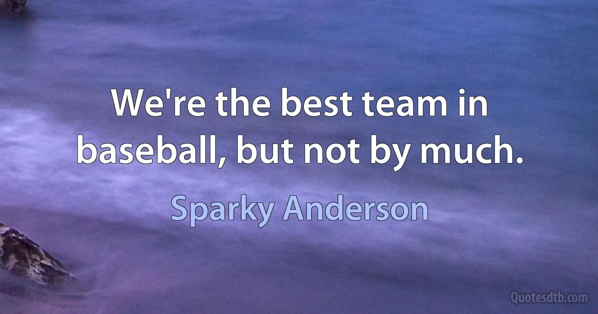 We're the best team in baseball, but not by much. (Sparky Anderson)