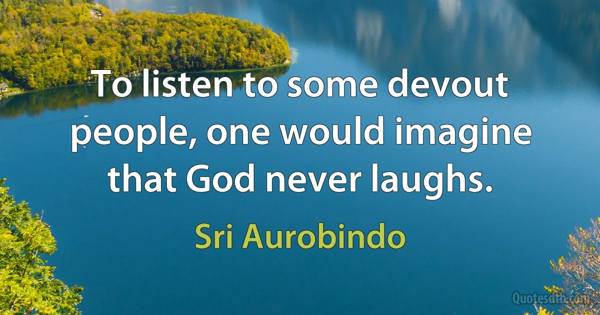 To listen to some devout people, one would imagine that God never laughs. (Sri Aurobindo)