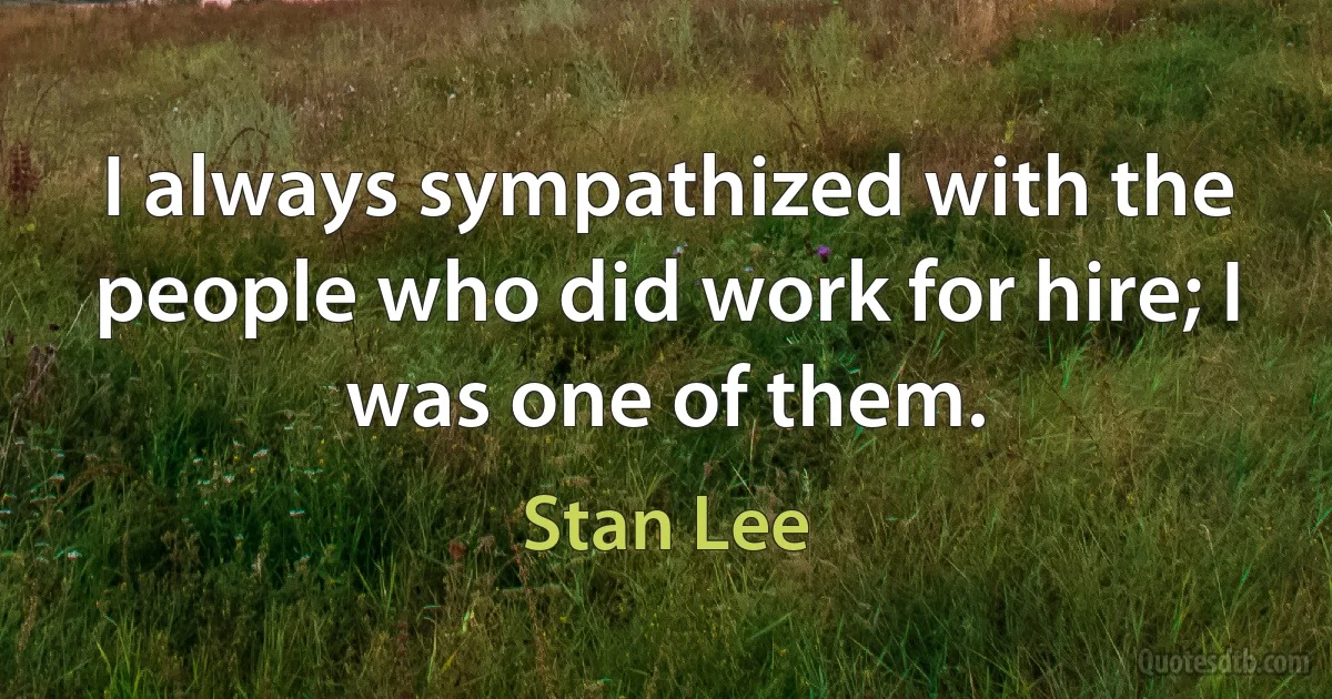 I always sympathized with the people who did work for hire; I was one of them. (Stan Lee)