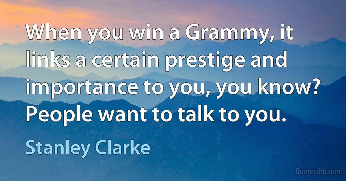 When you win a Grammy, it links a certain prestige and importance to you, you know? People want to talk to you. (Stanley Clarke)