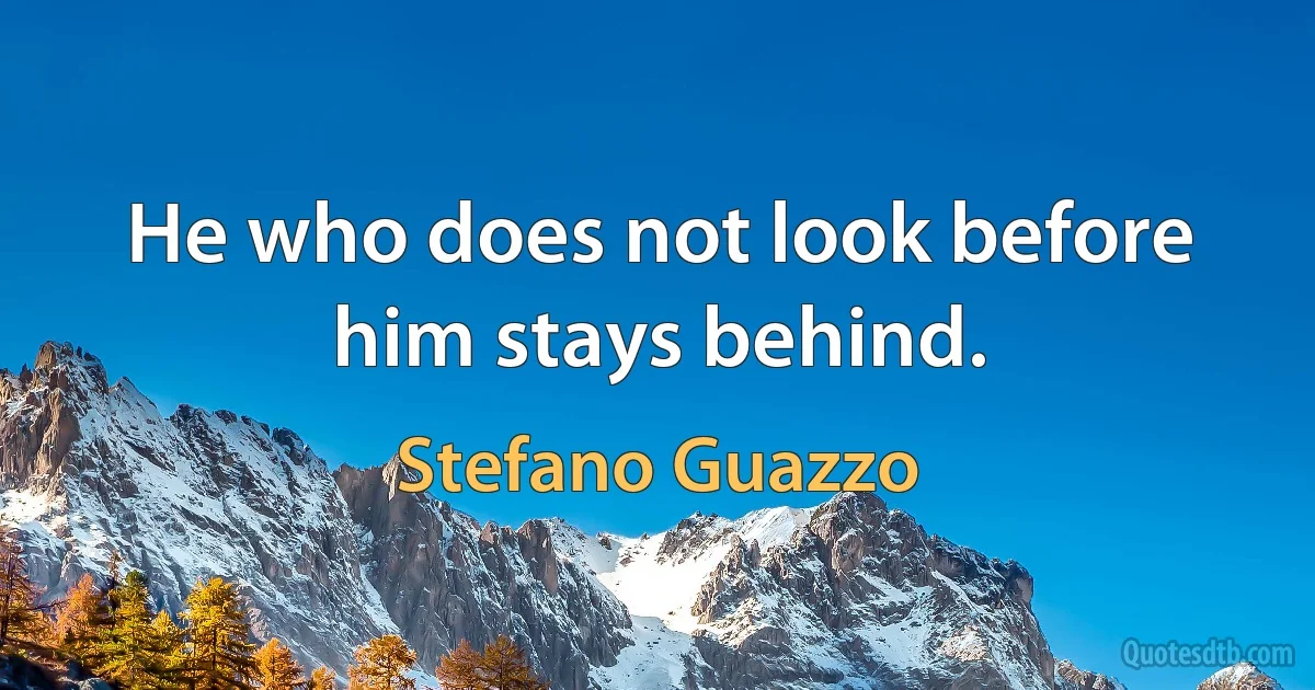 He who does not look before him stays behind. (Stefano Guazzo)