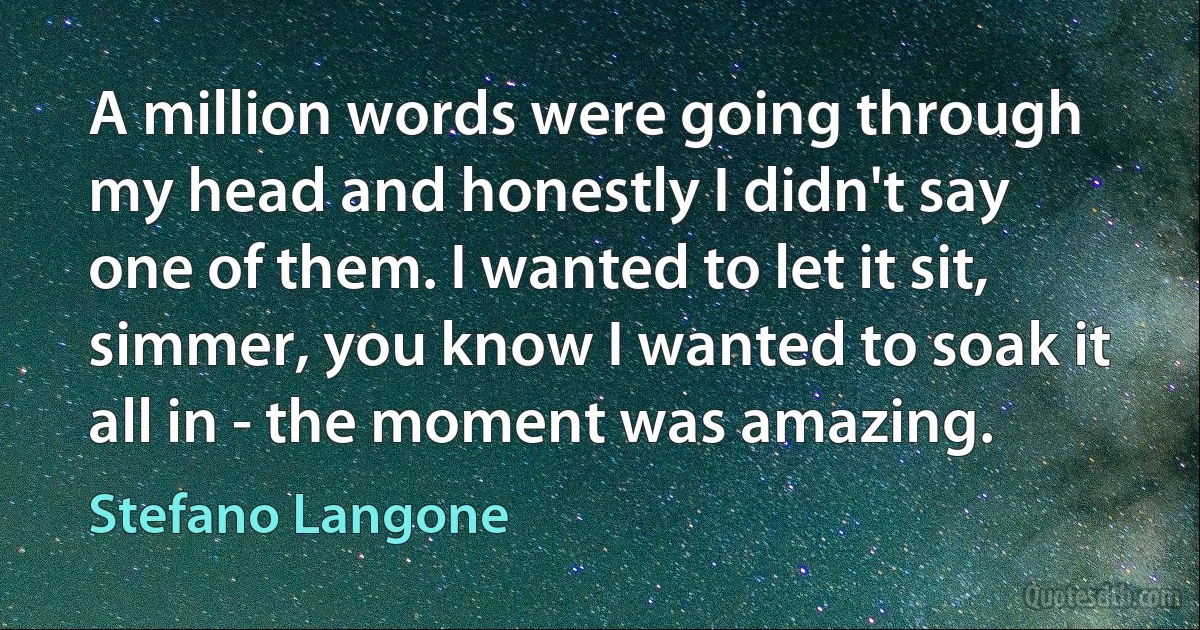 A million words were going through my head and honestly I didn't say one of them. I wanted to let it sit, simmer, you know I wanted to soak it all in - the moment was amazing. (Stefano Langone)