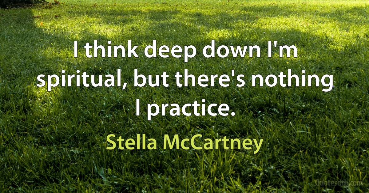 I think deep down I'm spiritual, but there's nothing I practice. (Stella McCartney)