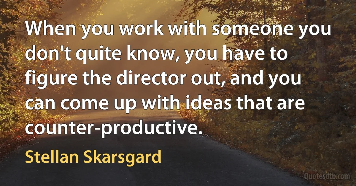 When you work with someone you don't quite know, you have to figure the director out, and you can come up with ideas that are counter-productive. (Stellan Skarsgard)