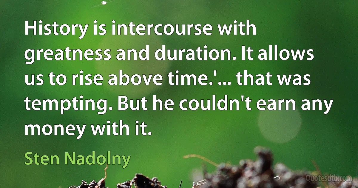 History is intercourse with greatness and duration. It allows us to rise above time.'... that was tempting. But he couldn't earn any money with it. (Sten Nadolny)