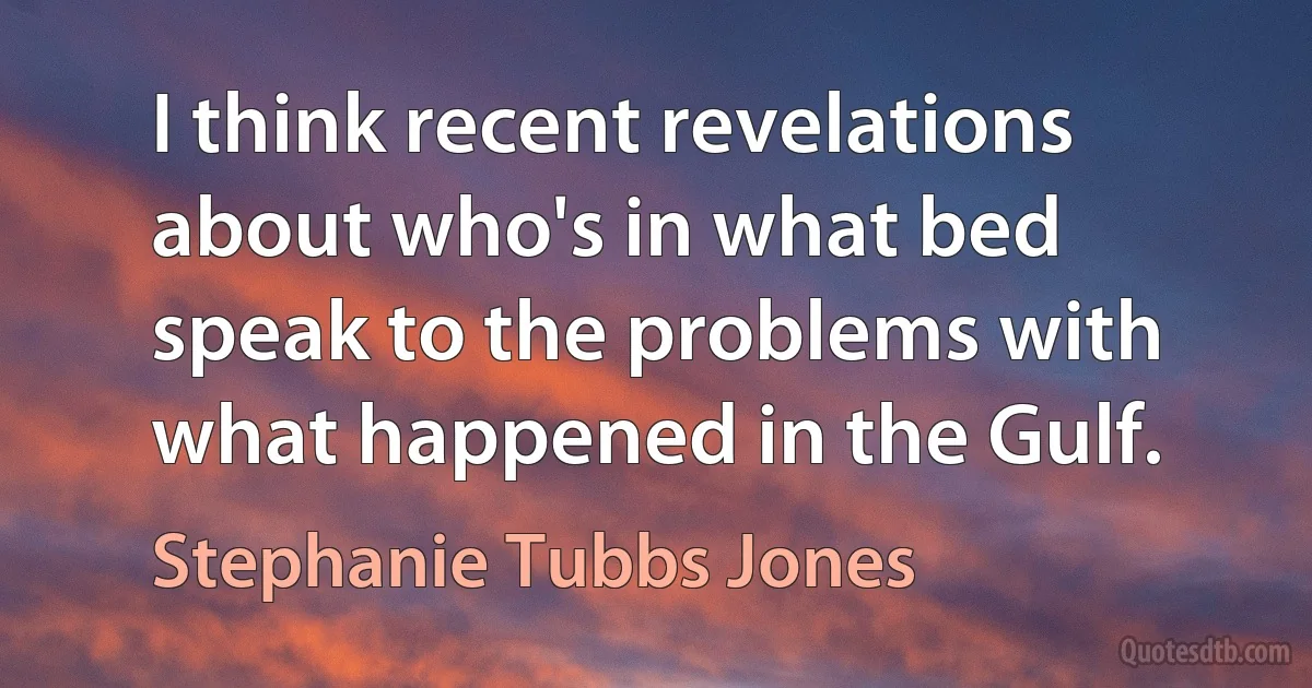 I think recent revelations about who's in what bed speak to the problems with what happened in the Gulf. (Stephanie Tubbs Jones)