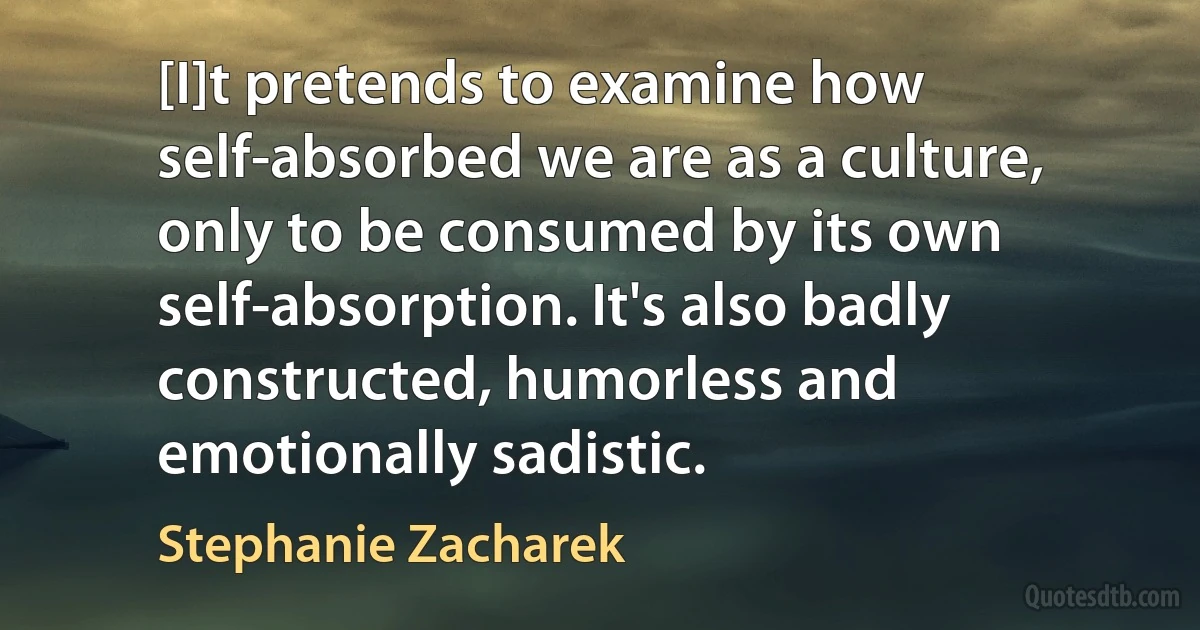 [I]t pretends to examine how self-absorbed we are as a culture, only to be consumed by its own self-absorption. It's also badly constructed, humorless and emotionally sadistic. (Stephanie Zacharek)