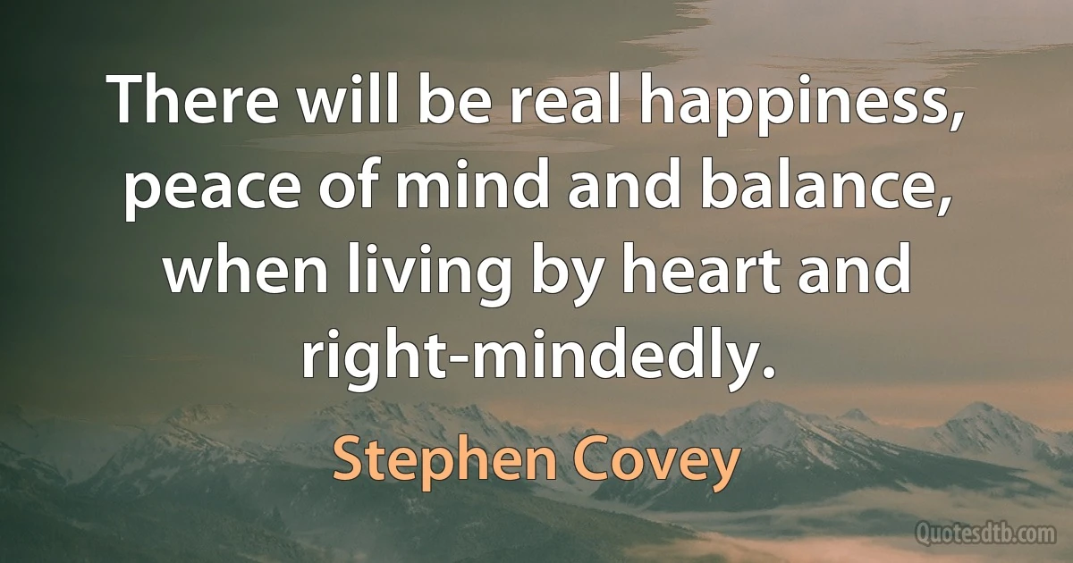 There will be real happiness, peace of mind and balance, when living by heart and right-mindedly. (Stephen Covey)